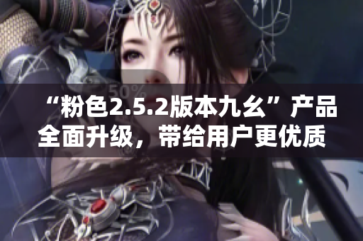 “粉色2.5.2版本九幺”产品全面升级，带给用户更优质的体验