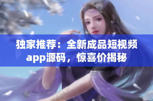 独家推荐：全新成品短视频app源码，惊喜价揭秘