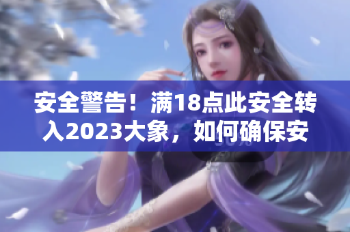 安全警告！满18点此安全转入2023大象，如何确保安全？
