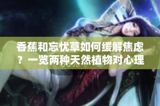 香蕉和忘忧草如何缓解焦虑？一览两种天然植物对心理健康的影响