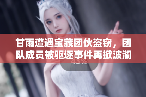甘雨遭遇宝藏团伙盗窃，团队成员被驱逐事件再掀波澜