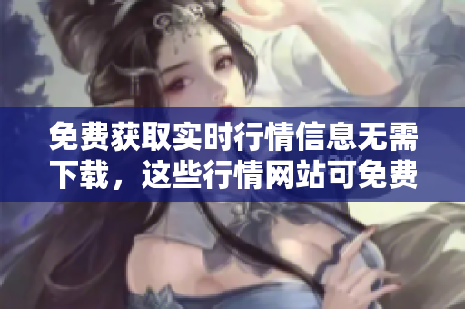 免费获取实时行情信息无需下载，这些行情网站可免费浏览