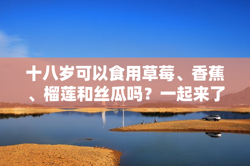 十八岁可以食用草莓、香蕉、榴莲和丝瓜吗？一起来了解吧