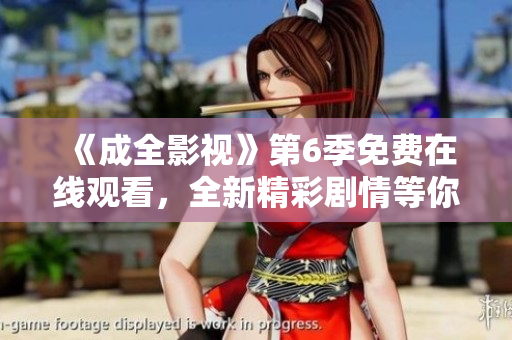 《成全影视》第6季免费在线观看，全新精彩剧情等你解锁