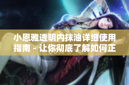 小恩雅透明内抹油详细使用指南 - 让你彻底了解如何正确使用cc小恩雅透明内抹油