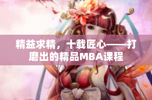 精益求精，十载匠心——打磨出的精品MBA课程
