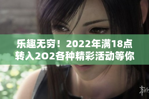 乐趣无穷！2022年满18点转入2O2各种精彩活动等你来参与