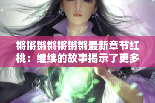锵锵锵锵锵锵锵最新章节红桃：继续的故事揭示了更多令人兴奋的情节