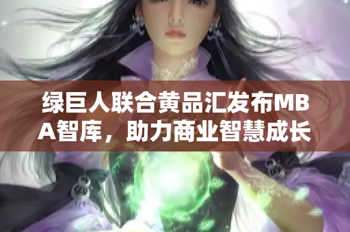 绿巨人联合黄品汇发布MBA智库，助力商业智慧成长