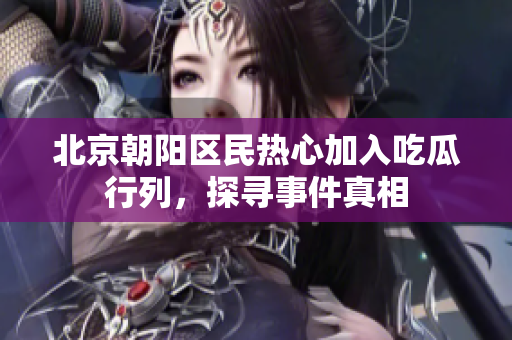 北京朝阳区民热心加入吃瓜行列，探寻事件真相