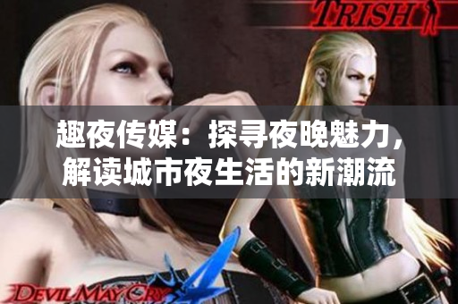 趣夜传媒：探寻夜晚魅力，解读城市夜生活的新潮流