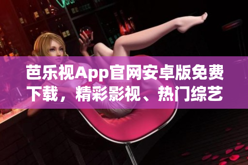 芭乐视App官网安卓版免费下载，精彩影视、热门综艺尽在其中