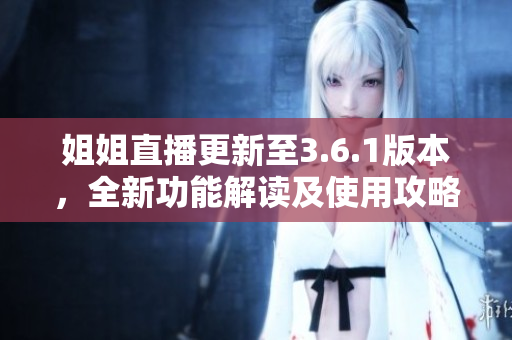 姐姐直播更新至3.6.1版本，全新功能解读及使用攻略详解