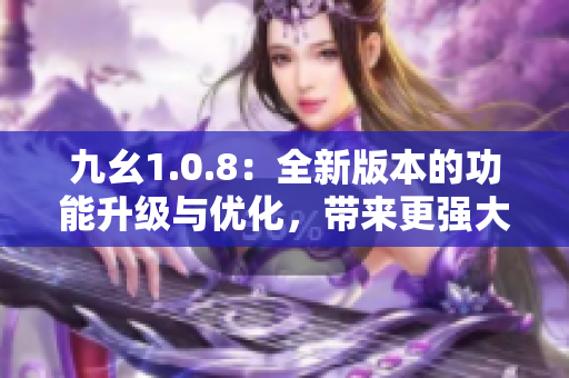 九幺1.0.8：全新版本的功能升级与优化，带来更强大的用户体验