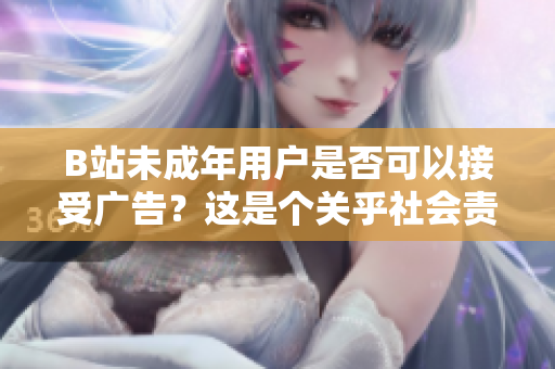 B站未成年用户是否可以接受广告？这是个关乎社会责任的话题