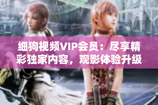 细狗视频VIP会员：尽享精彩独家内容，观影体验升级不止一点点！