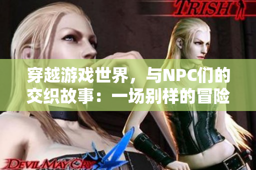 穿越游戏世界，与NPC们的交织故事：一场别样的冒险旅程