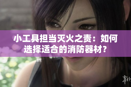 小工具担当灭火之责：如何选择适合的消防器材？