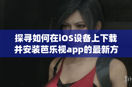 探寻如何在iOS设备上下载并安装芭乐视app的最新方法-华为用户专享技巧