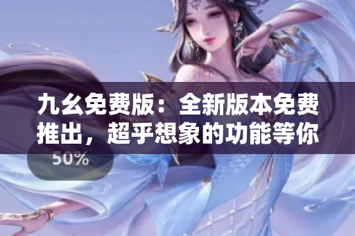 九幺免费版：全新版本免费推出，超乎想象的功能等你体验
