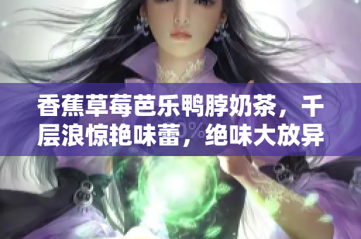 香蕉草莓芭乐鸭脖奶茶，千层浪惊艳味蕾，绝味大放异彩