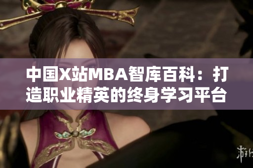 中国X站MBA智库百科：打造职业精英的终身学习平台