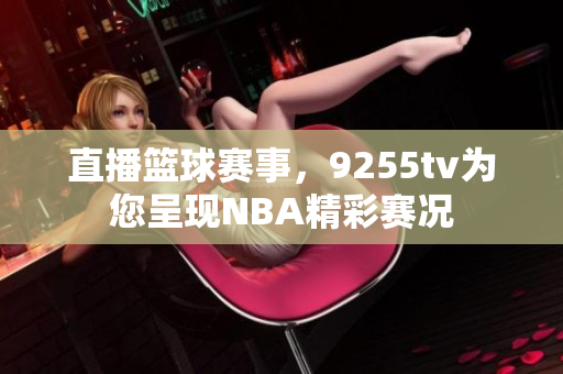 直播篮球赛事，9255tv为您呈现NBA精彩赛况