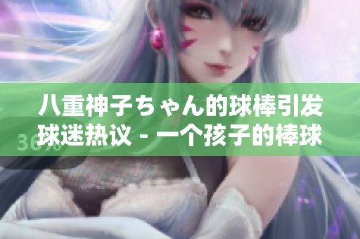 八重神子ちゃん的球棒引发球迷热议 - 一个孩子的棒球故事令人感动