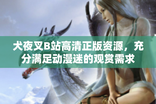 犬夜叉B站高清正版资源，充分满足动漫迷的观赏需求