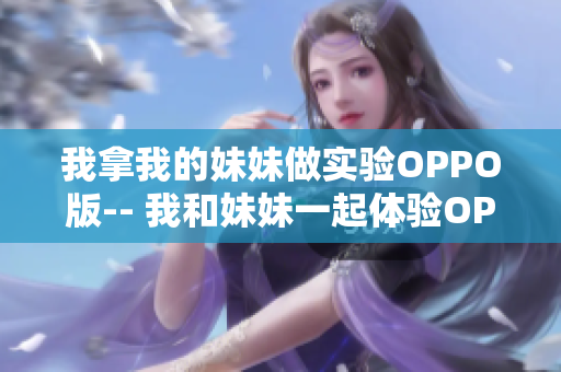 我拿我的妹妹做实验OPPO版-- 我和妹妹一起体验OPPO手机的非凡功能