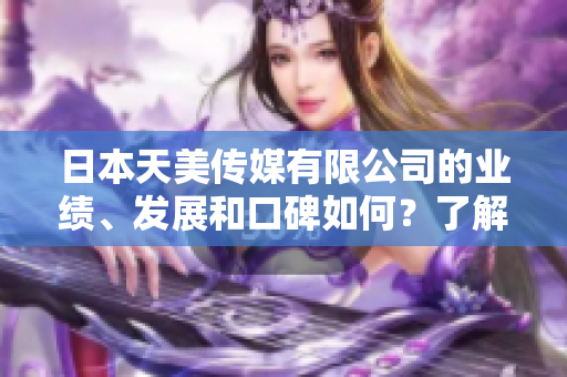 日本天美传媒有限公司的业绩、发展和口碑如何？了解一下