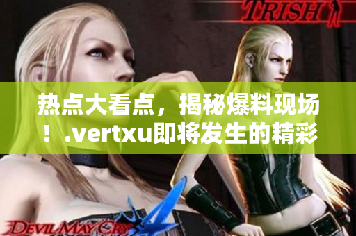 热点大看点，揭秘爆料现场！.vertxu即将发生的精彩事件即将爆料
