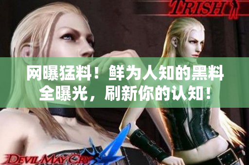 网曝猛料！鲜为人知的黑料全曝光，刷新你的认知！