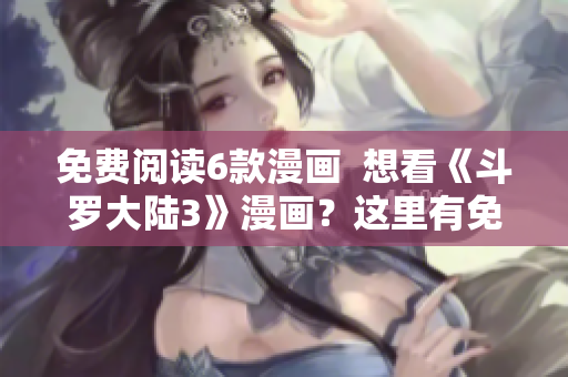 免费阅读6款漫画  想看《斗罗大陆3》漫画？这里有免费更新 
