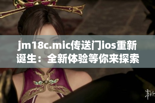 jm18c.mic传送门ios重新诞生：全新体验等你来探索
