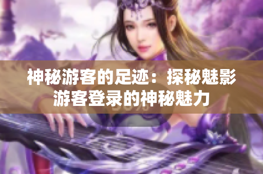 神秘游客的足迹：探秘魅影游客登录的神秘魅力