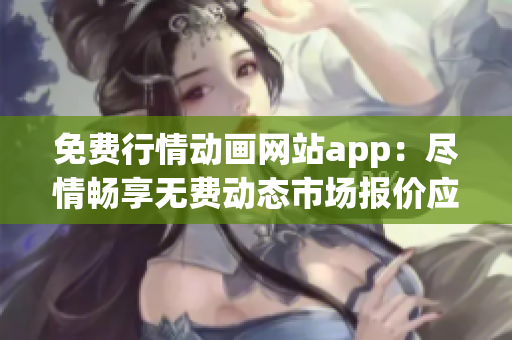 免费行情动画网站app：尽情畅享无费动态市场报价应用