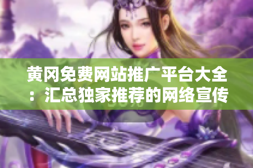 黄冈免费网站推广平台大全：汇总独家推荐的网络宣传资源，有效提升企业知名度，助力营销扩展