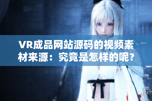 VR成品网站源码的视频素材来源：究竟是怎样的呢？