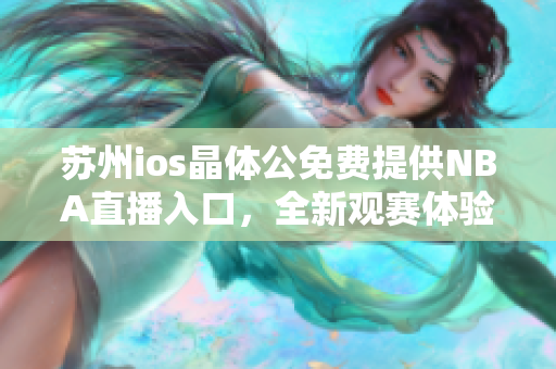 苏州ios晶体公免费提供NBA直播入口，全新观赛体验！