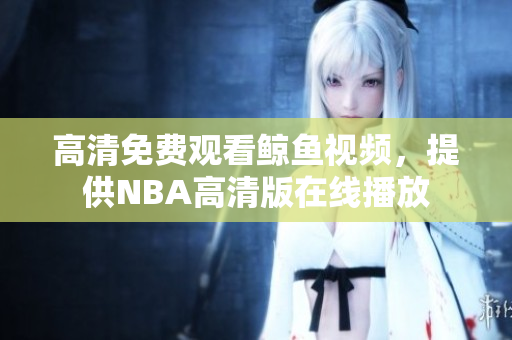 高清免费观看鲸鱼视频，提供NBA高清版在线播放