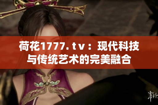 荷花1777. tⅴ：现代科技与传统艺术的完美融合