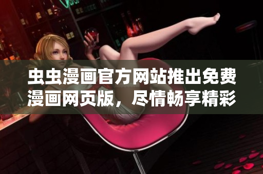 虫虫漫画官方网站推出免费漫画网页版，尽情畅享精彩漫画阅读体验
