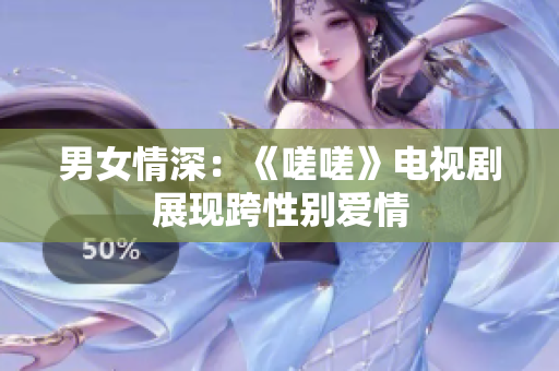 男女情深：《嗟嗟》电视剧展现跨性别爱情