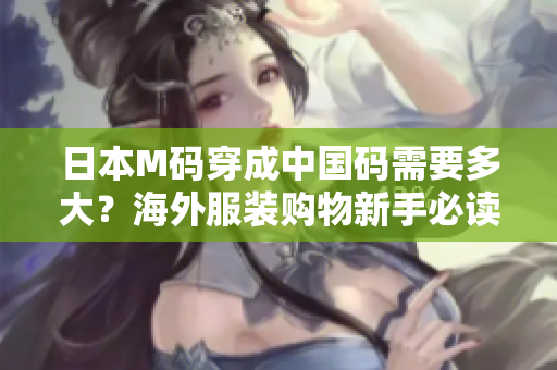 日本M码穿成中国码需要多大？海外服装购物新手必读！