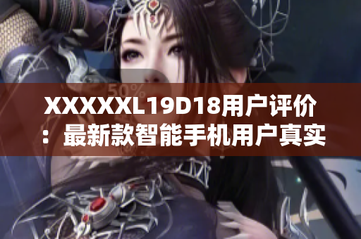 XXXXXL19D18用户评价：最新款智能手机用户真实反馈