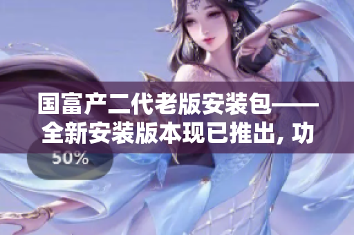 国富产二代老版安装包——全新安装版本现已推出, 功能升级迎来重大突破