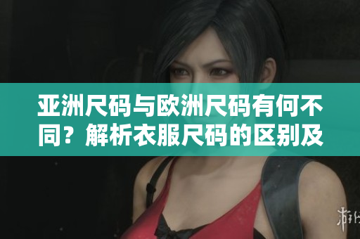 亚洲尺码与欧洲尺码有何不同？解析衣服尺码的区别及选择技巧