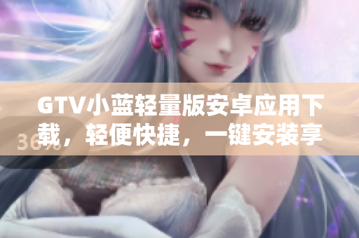GTV小蓝轻量版安卓应用下载，轻便快捷，一键安装享高清视频及直播服务
