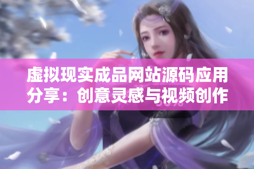 虚拟现实成品网站源码应用分享：创意灵感与视频创作共谋